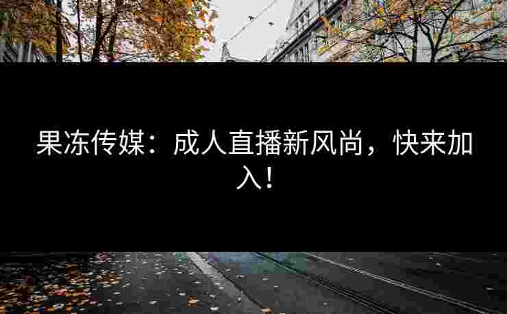 果冻传媒：成人直播新风尚，快来加入！