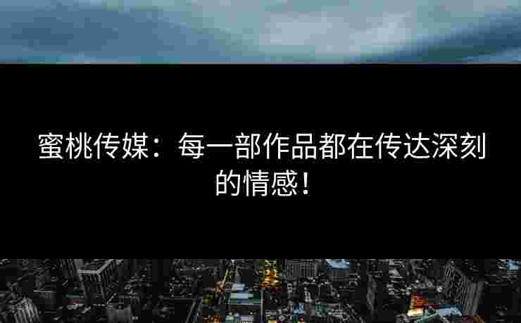 蜜桃传媒：每一部作品都在传达深刻的情感！