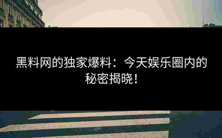 黑料网的独家爆料：今天娱乐圈内的秘密揭晓！