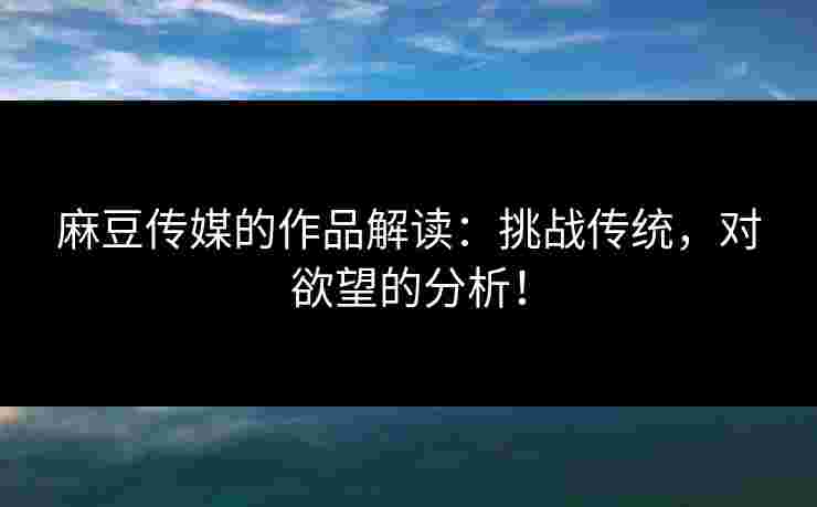 麻豆传媒的作品解读：挑战传统，对欲望的分析！