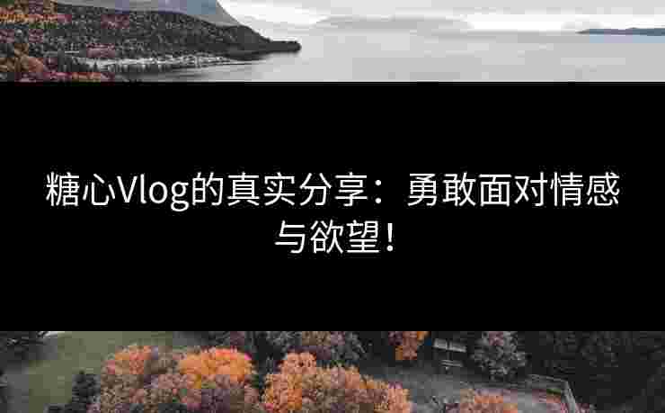 糖心Vlog的真实分享：勇敢面对情感与欲望！
