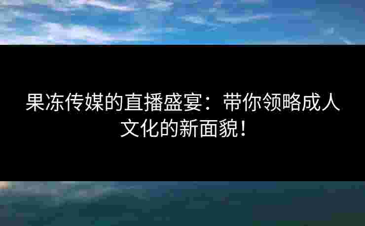果冻传媒的直播盛宴：带你领略成人文化的新面貌！