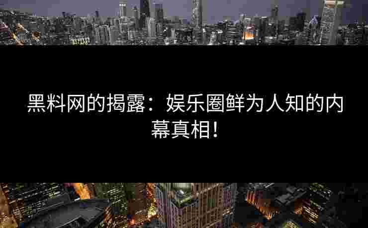 黑料网的揭露：娱乐圈鲜为人知的内幕真相！