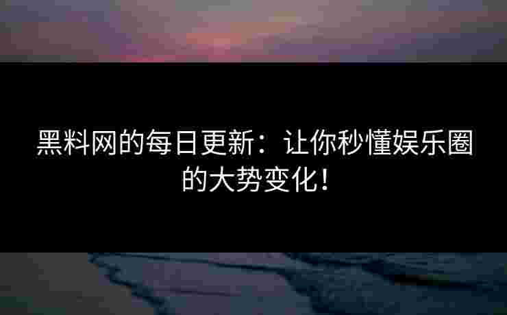 黑料网的每日更新：让你秒懂娱乐圈的大势变化！