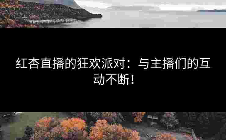 红杏直播的狂欢派对：与主播们的互动不断！