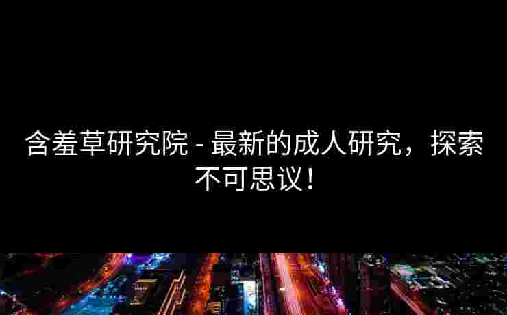 含羞草研究院 - 最新的成人研究，探索不可思议！