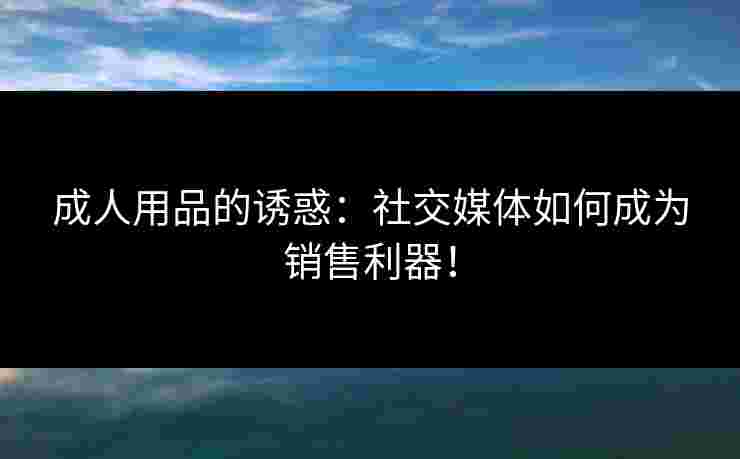 成人用品的诱惑：社交媒体如何成为销售利器！