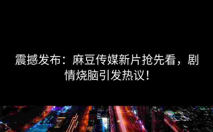 震撼发布：麻豆传媒新片抢先看，剧情烧脑引发热议！