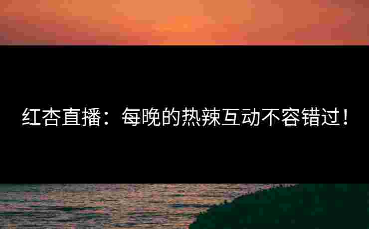 红杏直播：每晚的热辣互动不容错过！