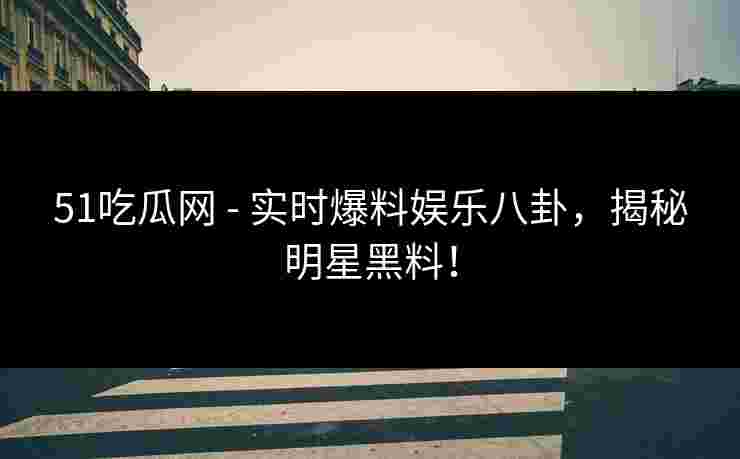 51吃瓜网 - 实时爆料娱乐八卦，揭秘明星黑料！
