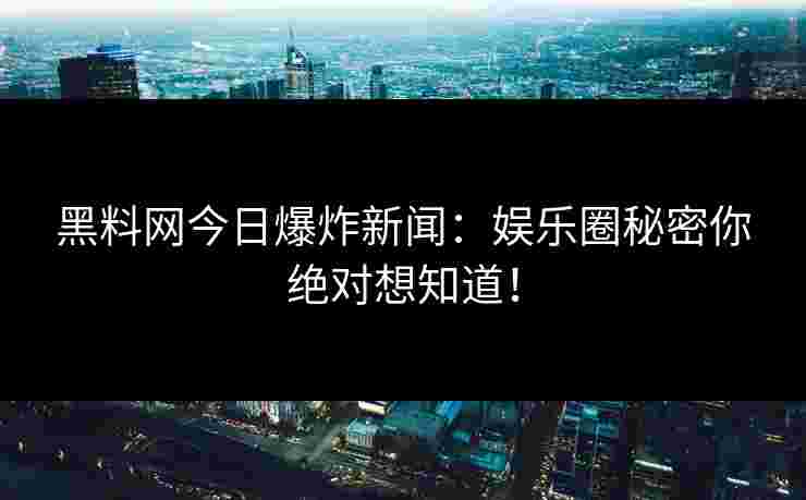 黑料网今日爆炸新闻：娱乐圈秘密你绝对想知道！