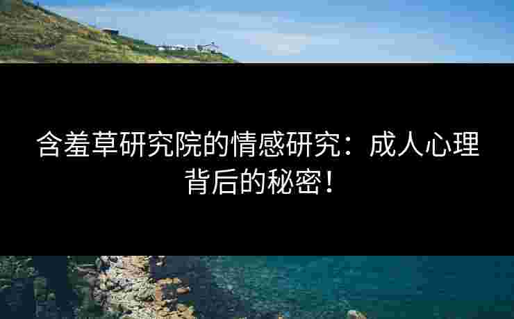 含羞草研究院的情感研究：成人心理背后的秘密！