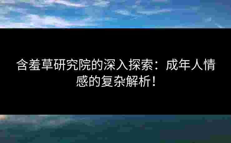 含羞草研究院的深入探索：成年人情感的复杂解析！