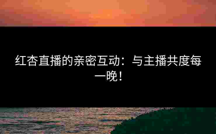 红杏直播的亲密互动：与主播共度每一晚！
