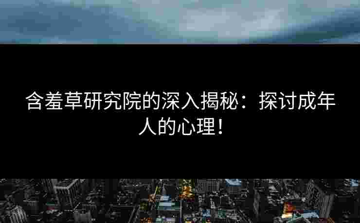 含羞草研究院的深入揭秘：探讨成年人的心理！