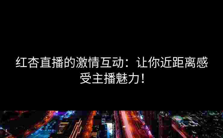 红杏直播的激情互动：让你近距离感受主播魅力！