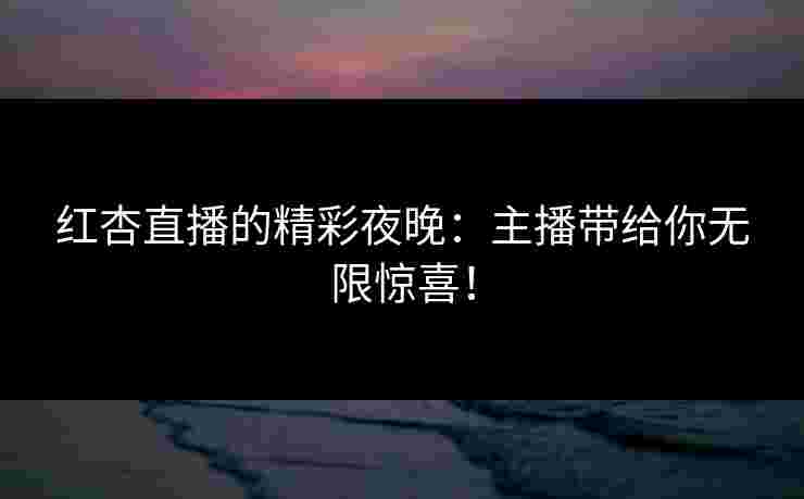 红杏直播的精彩夜晚：主播带给你无限惊喜！