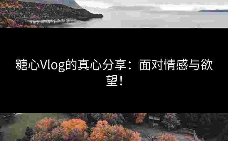 糖心Vlog的真心分享：面对情感与欲望！