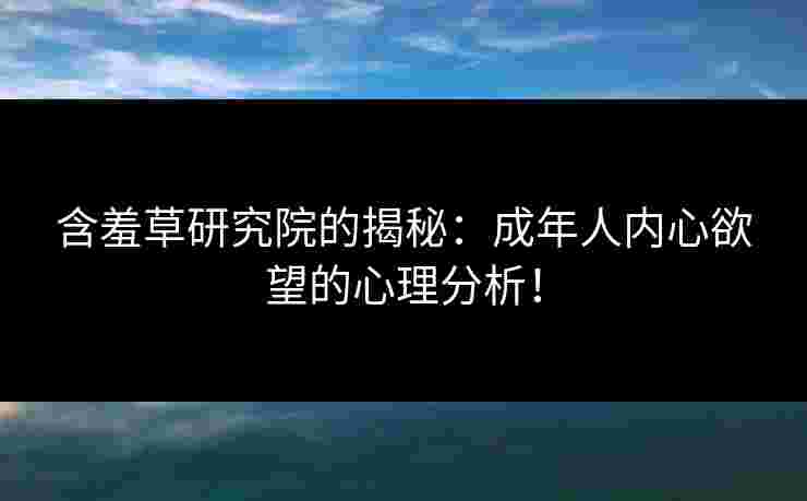 含羞草研究院的揭秘：成年人内心欲望的心理分析！
