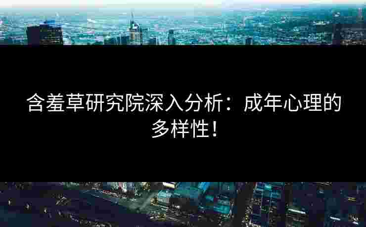 含羞草研究院深入分析：成年心理的多样性！