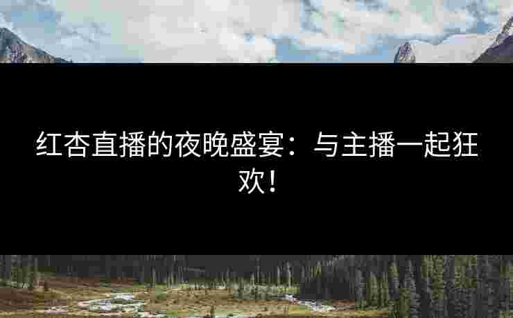 红杏直播的夜晚盛宴：与主播一起狂欢！