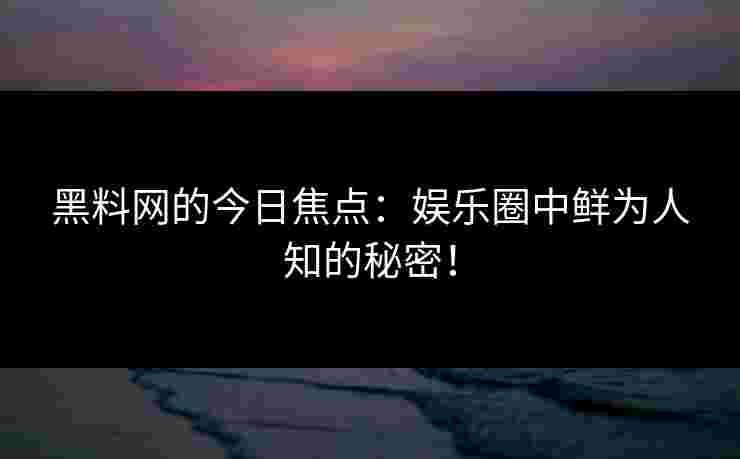 黑料网的今日焦点：娱乐圈中鲜为人知的秘密！