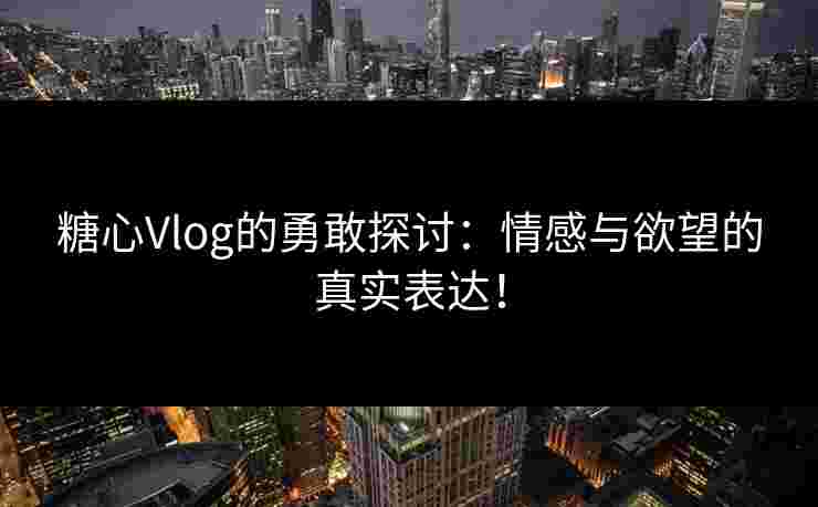 糖心Vlog的勇敢探讨:情感与欲望的真实表达! 糖心Vlog的勇敢探讨:情感与欲望的真实表达!