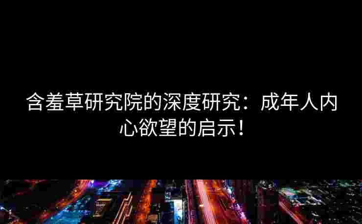 含羞草研究院的深度研究：成年人内心欲望的启示！