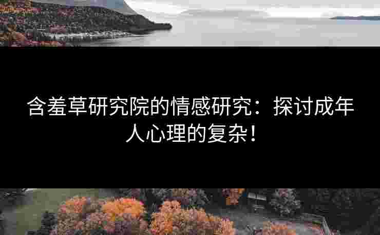 含羞草研究院的情感研究：探讨成年人心理的复杂！