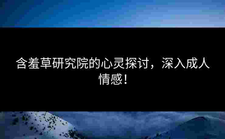 含羞草研究院的心灵探讨，深入成人情感！