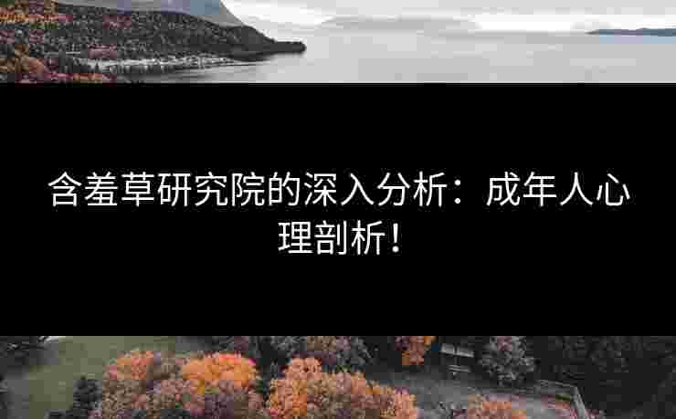 含羞草研究院的深入分析：成年人心理剖析！
