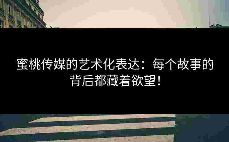 蜜桃传媒的艺术化表达：每个故事的背后都藏着欲望！