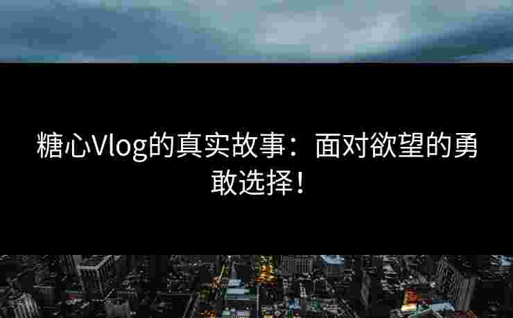 糖心Vlog的真实故事：面对欲望的勇敢选择！