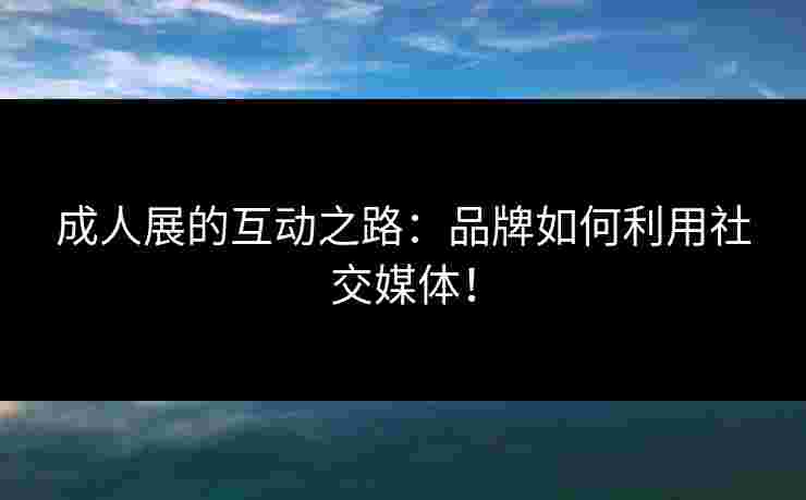 成人展的互动之路：品牌如何利用社交媒体！